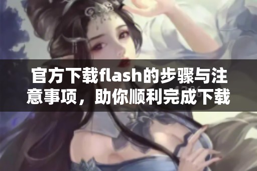 官方下载flash的步骤与注意事项，助你顺利完成下载过程
