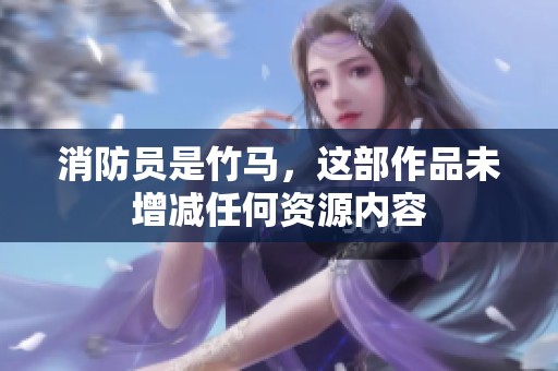 消防员是竹马，这部作品未增减任何资源内容