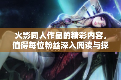 火影同人作品的精彩内容，值得每位粉丝深入阅读与探讨