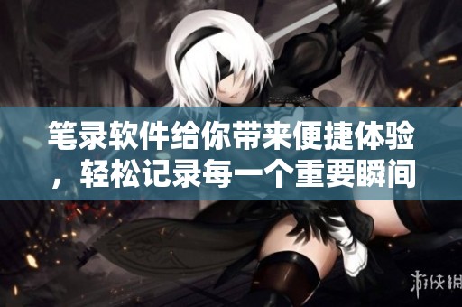 笔录软件给你带来便捷体验，轻松记录每一个重要瞬间