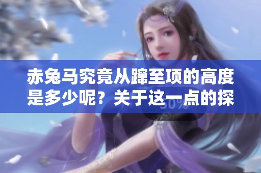 赤兔马究竟从蹿至项的高度是多少呢？关于这一点的探讨值得期待。