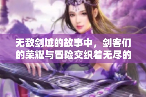 无敌剑域的故事中，剑客们的荣耀与冒险交织着无尽的传奇