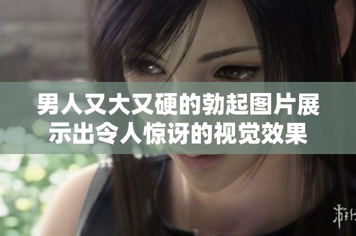 男人又大又硬的勃起图片展示出令人惊讶的视觉效果