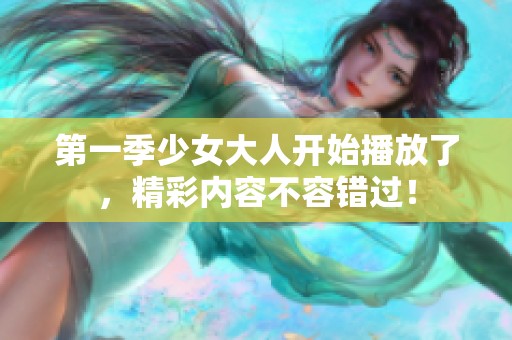 第一季少女大人开始播放了，精彩内容不容错过！