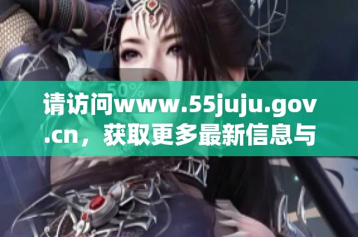 请访问www.55juju.gov.cn，获取更多最新信息与资源。