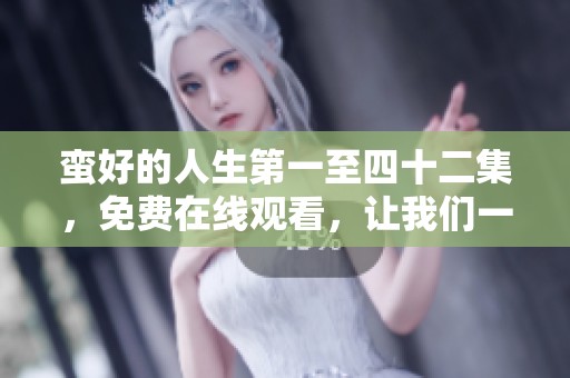 蛮好的人生第一至四十二集，免费在线观看，让我们一同探索精彩人生。