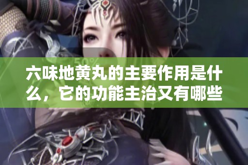 六味地黄丸的主要作用是什么，它的功能主治又有哪些呢