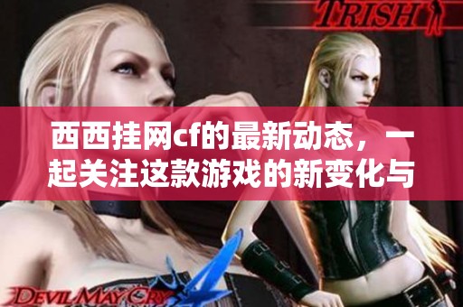 西西挂网cf的最新动态，一起关注这款游戏的新变化与发展