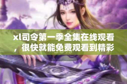 xl司令第一季全集在线观看，很快就能免费观看到精彩内容了