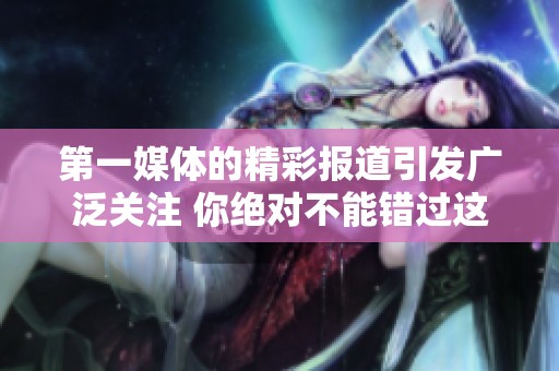第一媒体的精彩报道引发广泛关注 你绝对不能错过这篇文章的深度分析