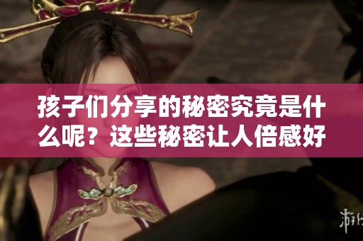 孩子们分享的秘密究竟是什么呢？这些秘密让人倍感好奇和期待。