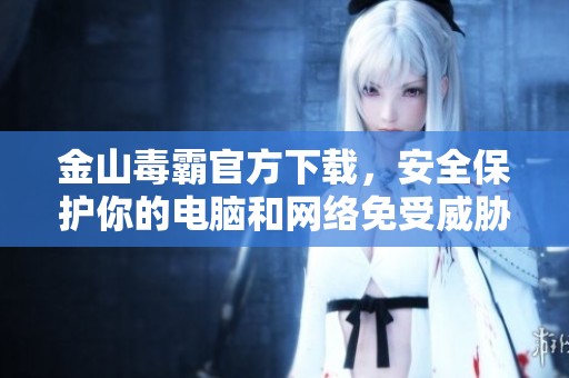 金山毒霸官方下载，安全保护你的电脑和网络免受威胁