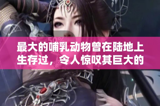 最大的哺乳动物曾在陆地上生存过，令人惊叹其巨大的身躯与力量