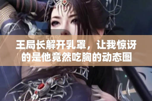 王局长解开乳罩，让我惊讶的是他竟然吃胸的动态图