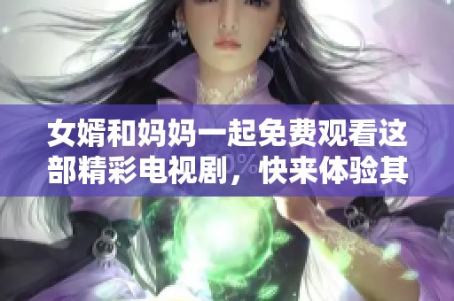 女婿和妈妈一起免费观看这部精彩电视剧，快来体验其中的情感故事！