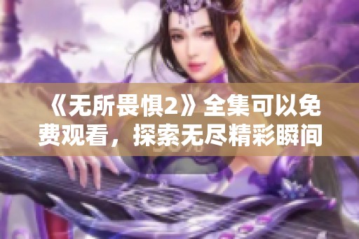 《无所畏惧2》全集可以免费观看，探索无尽精彩瞬间，尽情享受这一系列！