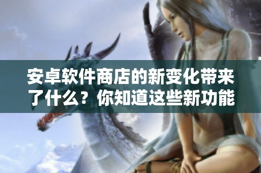 安卓软件商店的新变化带来了什么？你知道这些新功能吗？