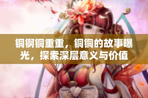 铜锕铜重重，铜铜的故事曝光，探索深层意义与价值
