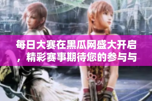 每日大赛在黑瓜网盛大开启，精彩赛事期待您的参与与关注