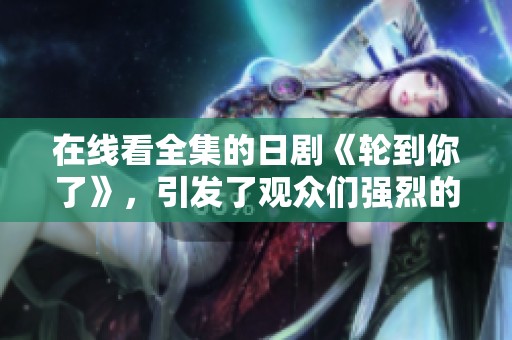 在线看全集的日剧《轮到你了》，引发了观众们强烈的讨论与关注
