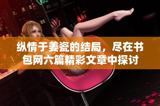 纵情于姜瓷的结局，尽在书包网六篇精彩文章中探讨