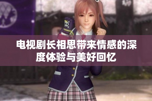 电视剧长相思带来情感的深度体验与美好回忆