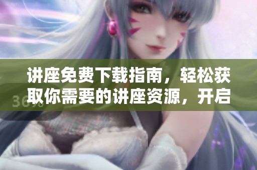 讲座免费下载指南，轻松获取你需要的讲座资源，开启学习新体验