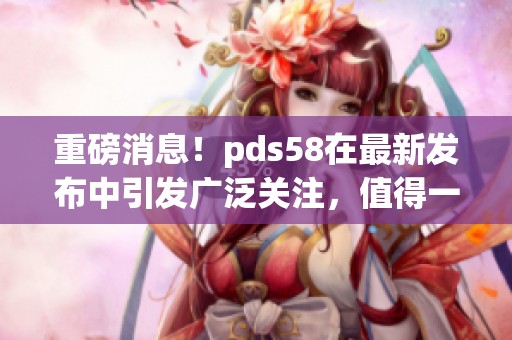 重磅消息！pds58在最新发布中引发广泛关注，值得一看！