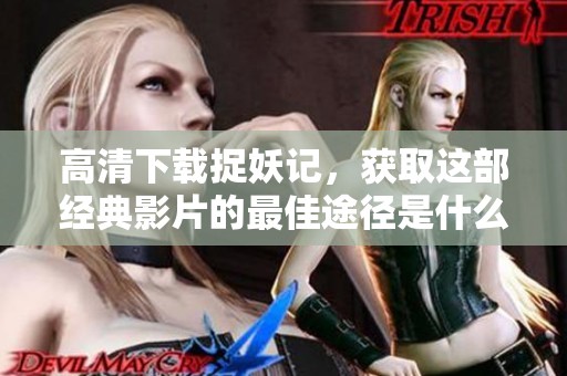 高清下载捉妖记，获取这部经典影片的最佳途径是什么呢