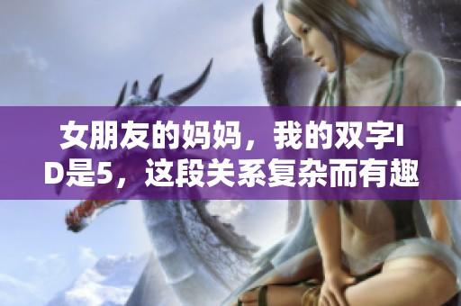 女朋友的妈妈，我的双字ID是5，这段关系复杂而有趣