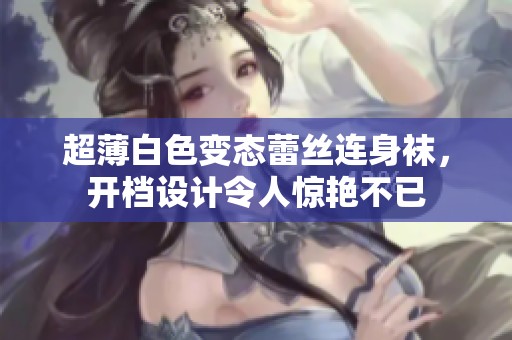 超薄白色变态蕾丝连身袜，开档设计令人惊艳不已