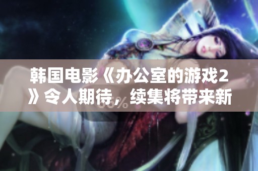 韩国电影《办公室的游戏2》令人期待，续集将带来新的剧情与惊喜