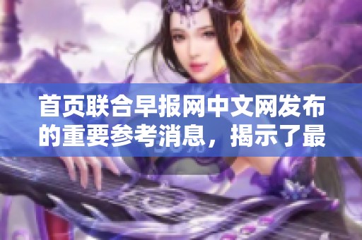 首页联合早报网中文网发布的重要参考消息，揭示了最新的国际动态与趋势。