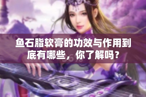 鱼石脂软膏的功效与作用到底有哪些，你了解吗？