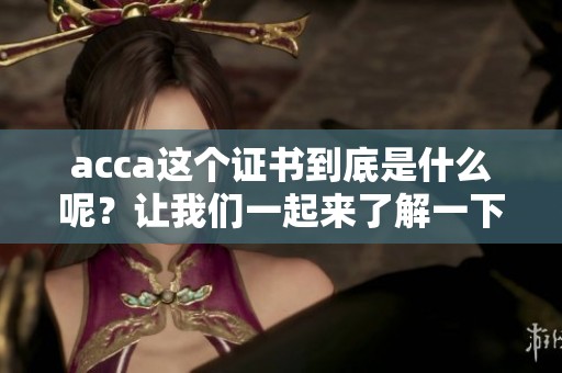 acca这个证书到底是什么呢？让我们一起来了解一下acca它的具体含义。