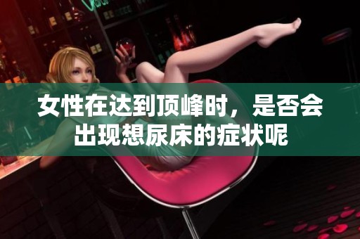 女性在达到顶峰时，是否会出现想尿床的症状呢