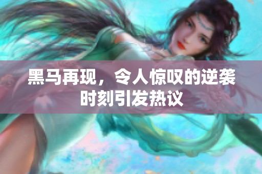 黑马再现，令人惊叹的逆袭时刻引发热议