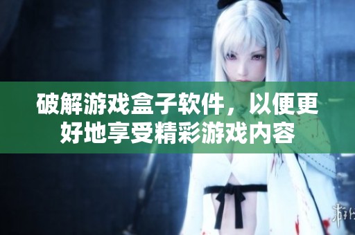 破解游戏盒子软件，以便更好地享受精彩游戏内容