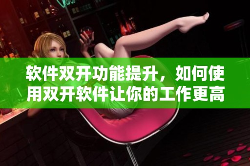 软件双开功能提升，如何使用双开软件让你的工作更高效