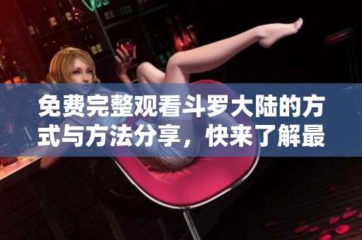 免费完整观看斗罗大陆的方式与方法分享，快来了解最新信息吧！