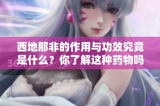 西地那非的作用与功效究竟是什么？你了解这种药物吗？