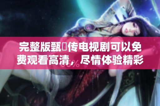 完整版甄嬛传电视剧可以免费观看高清，尽情体验精彩剧情和角色魅力