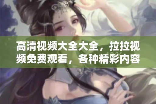 高清视频大全大全，拉拉视频免费观看，各种精彩内容应有尽有