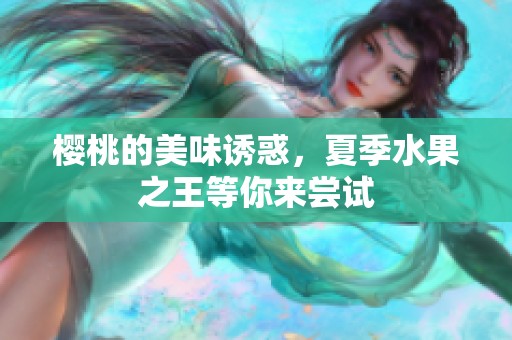 樱桃的美味诱惑，夏季水果之王等你来尝试