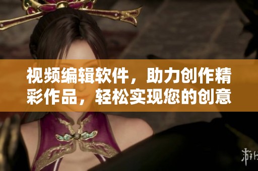视频编辑软件，助力创作精彩作品，轻松实现您的创意想法