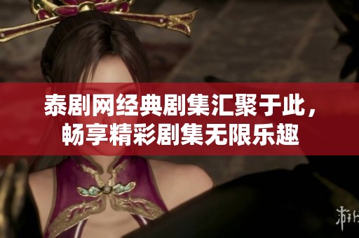 泰剧网经典剧集汇聚于此，畅享精彩剧集无限乐趣