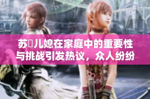 苏玥儿媳在家庭中的重要性与挑战引发热议，众人纷纷讨论她的处境与感受