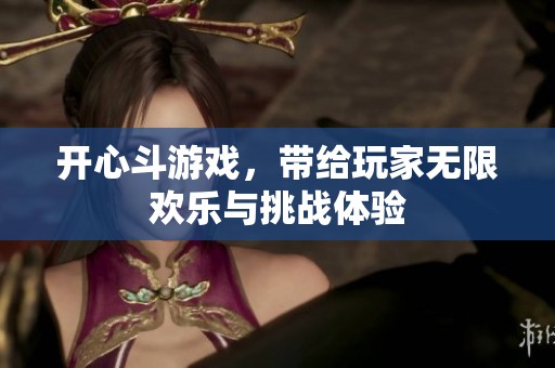 开心斗游戏，带给玩家无限欢乐与挑战体验