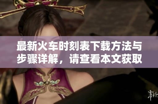 最新火车时刻表下载方法与步骤详解，请查看本文获取完整信息