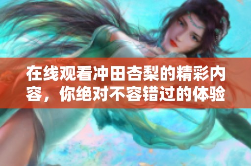 在线观看冲田杏梨的精彩内容，你绝对不容错过的体验！